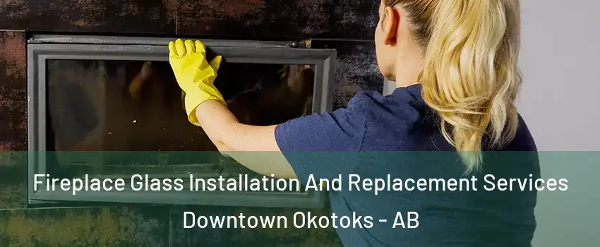  Fireplace Glass Installation And Replacement Services Downtown Okotoks - AB