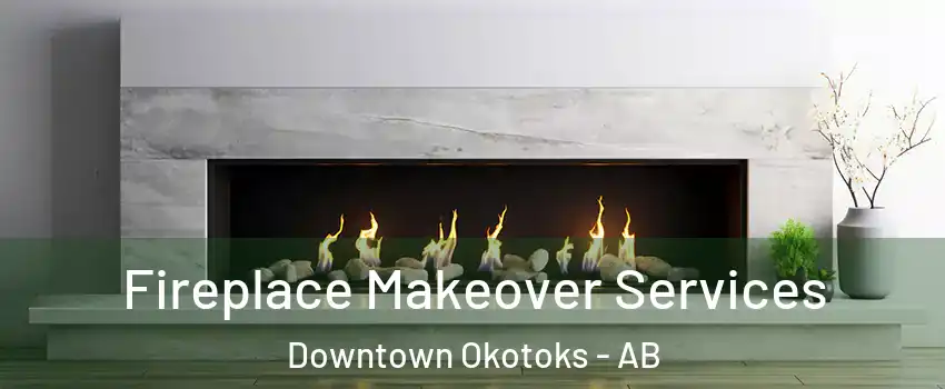 Fireplace Makeover Services Downtown Okotoks - AB