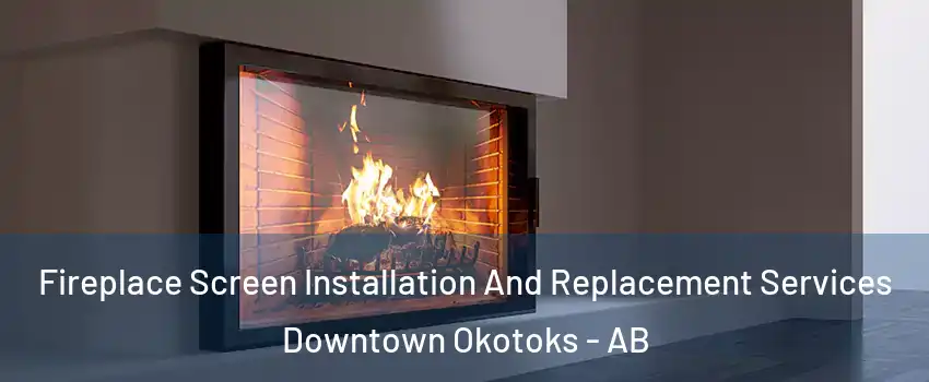 Fireplace Screen Installation And Replacement Services Downtown Okotoks - AB